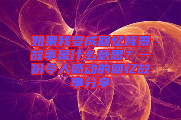 如果我變成回憶背景故事是什么意思？一份令人感動的回憶故事分享