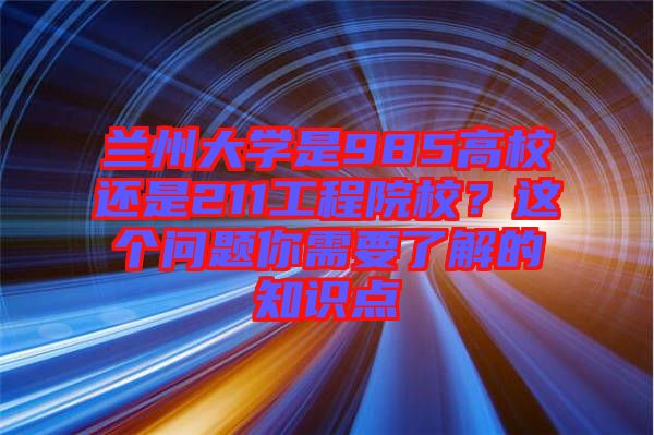 蘭州大學(xué)是985高校還是211工程院校？這個問題你需要了解的知識點(diǎn)