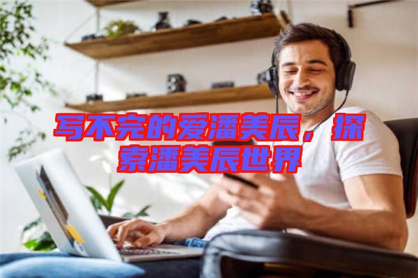 寫不完的愛潘美辰，探索潘美辰世界