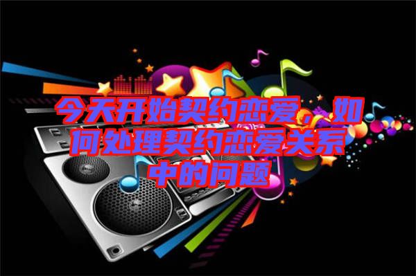 今天開始契約戀愛，如何處理契約戀愛關系中的問題