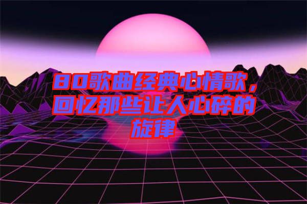 80歌曲經(jīng)典心情歌，回憶那些讓人心碎的旋律