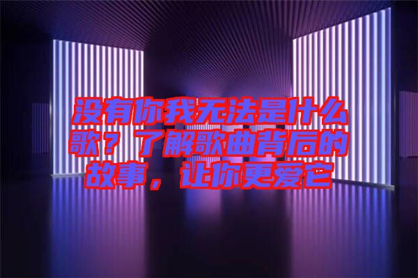 沒(méi)有你我無(wú)法是什么歌？了解歌曲背后的故事，讓你更愛(ài)它
