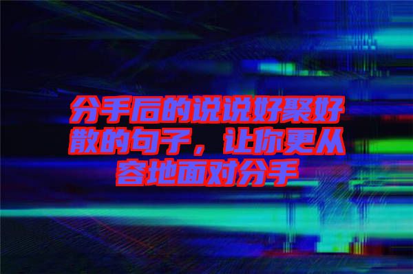 分手后的說說好聚好散的句子，讓你更從容地面對分手