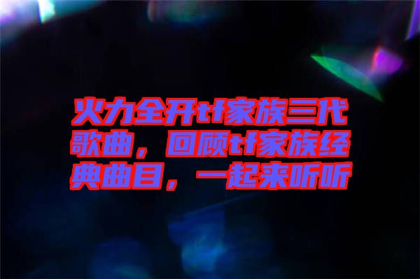 火力全開tf家族三代歌曲，回顧tf家族經典曲目，一起來聽聽