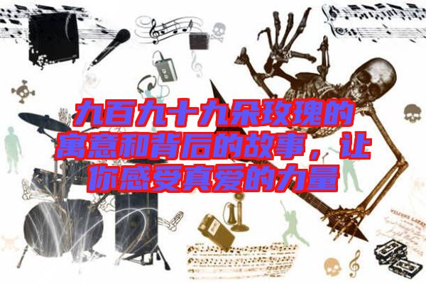 九百九十九朵玫瑰的寓意和背后的故事，讓你感受真愛的力量