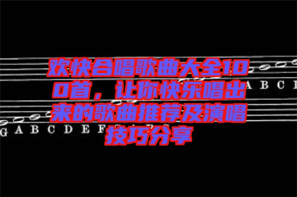 歡快合唱歌曲大全100首，讓你快樂唱出來的歌曲推薦及演唱技巧分享
