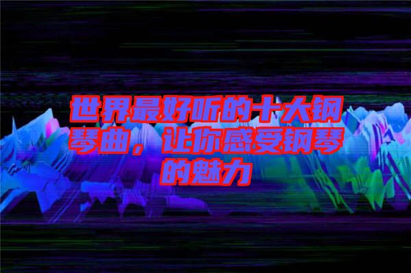 世界最好聽(tīng)的十大鋼琴曲，讓你感受鋼琴的魅力