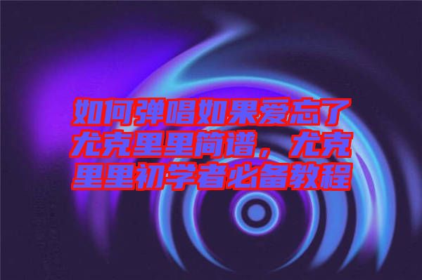 如何彈唱如果愛忘了尤克里里簡譜，尤克里里初學者必備教程