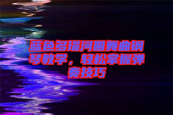 藍色多瑙河圓舞曲鋼琴教學，輕松掌握彈奏技巧