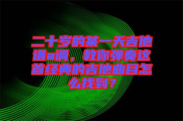 二十歲的某一天吉他譜a調，教你彈奏這首經典的吉他曲目怎么找到？