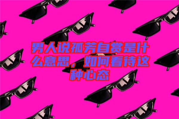 男人說孤芳自賞是什么意思，如何看待這種心態