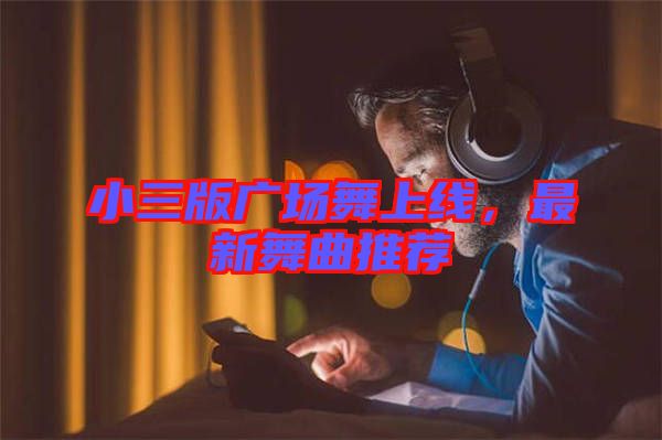 小三版廣場(chǎng)舞上線(xiàn)，最新舞曲推薦