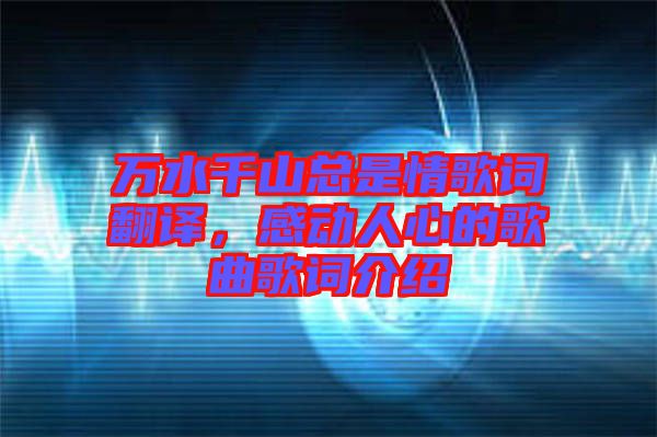 萬水千山總是情歌詞翻譯，感動人心的歌曲歌詞介紹