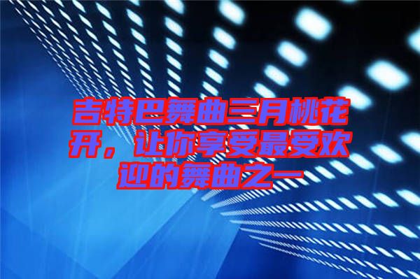 吉特巴舞曲三月桃花開，讓你享受最受歡迎的舞曲之一