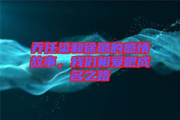 喬任梁和徐璐的感情故事，我們相愛吧成名之路
