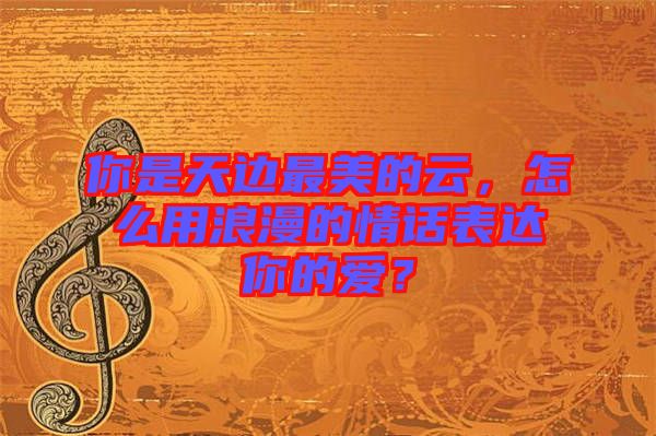 你是天邊最美的云，怎么用浪漫的情話(huà)表達(dá)你的愛(ài)？