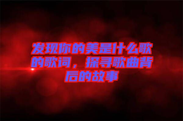 發現你的美是什么歌的歌詞，探尋歌曲背后的故事