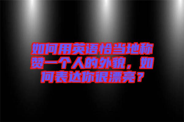 如何用英語恰當地稱贊一個人的外貌，如何表達你很漂亮？