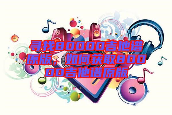 尋找80000吉他譜原版，如何獲取80000吉他譜原版