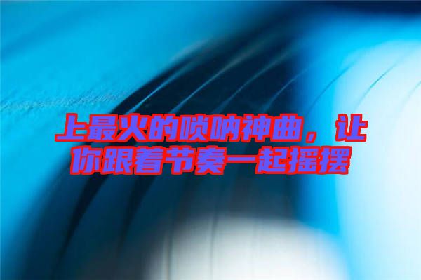 上最火的嗩吶神曲，讓你跟著節奏一起搖擺