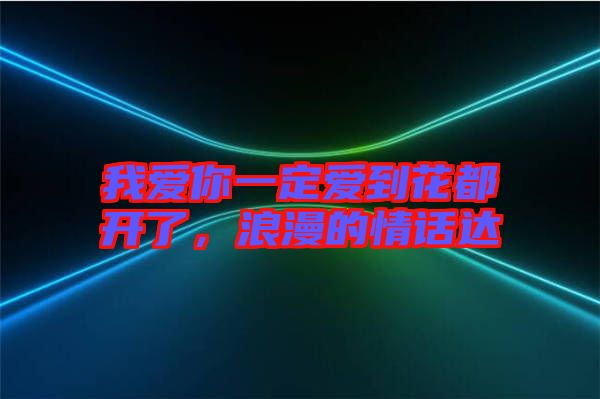 我愛(ài)你一定愛(ài)到花都開(kāi)了，浪漫的情話(huà)達(dá)