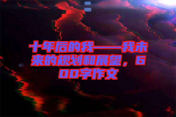十年后的我——我未來的規劃和展望，600字作文