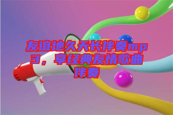 友誼地久天長(zhǎng)伴奏mp3，享經(jīng)典友情歌曲伴奏