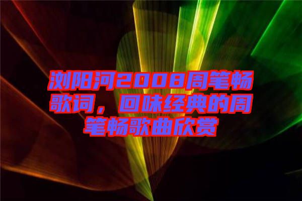 瀏陽河2008周筆暢歌詞，回味經典的周筆暢歌曲欣賞