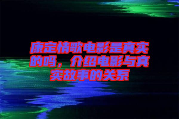 康定情歌電影是真實的嗎，介紹電影與真實故事的關系