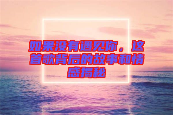 如果沒有遇見你，這首歌背后的故事和情感揭秘