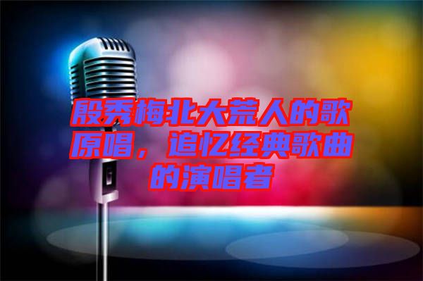殷秀梅北大荒人的歌原唱，追憶經(jīng)典歌曲的演唱者