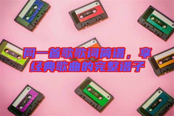同一首歌歌詞簡譜，享經典歌曲的完整譜子