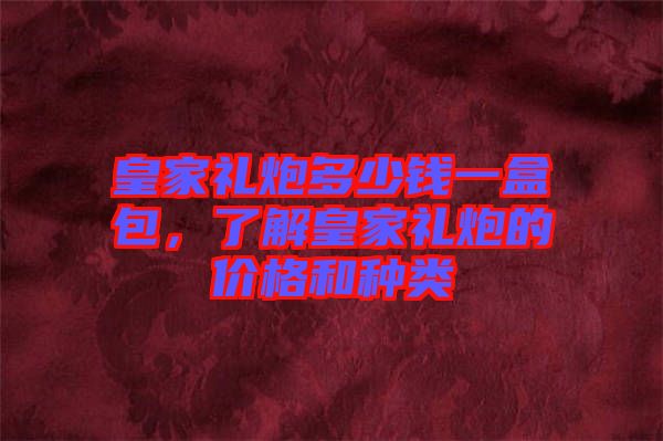 皇家禮炮多少錢一盒包，了解皇家禮炮的價格和種類