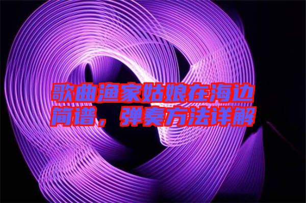 歌曲漁家姑娘在海邊簡譜，彈奏方法詳解