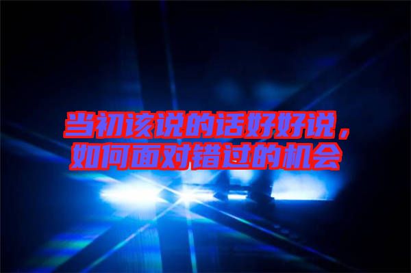 當(dāng)初該說的話好好說，如何面對錯過的機會
