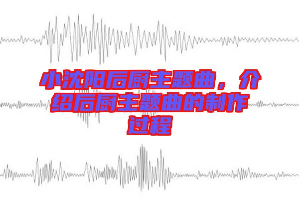 小沈陽后廚主題曲，介紹后廚主題曲的制作過程