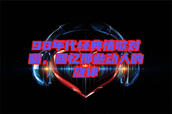 90年代經典情歌對唱，回憶那些動人的旋律