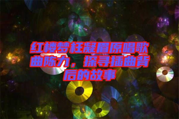 紅樓夢(mèng)枉凝眉原唱歌曲陳力，探尋插曲背后的故事