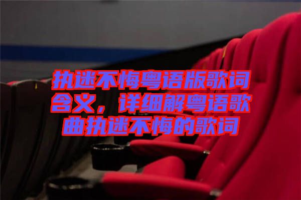 執迷不悔粵語版歌詞含義，詳細解粵語歌曲執迷不悔的歌詞
