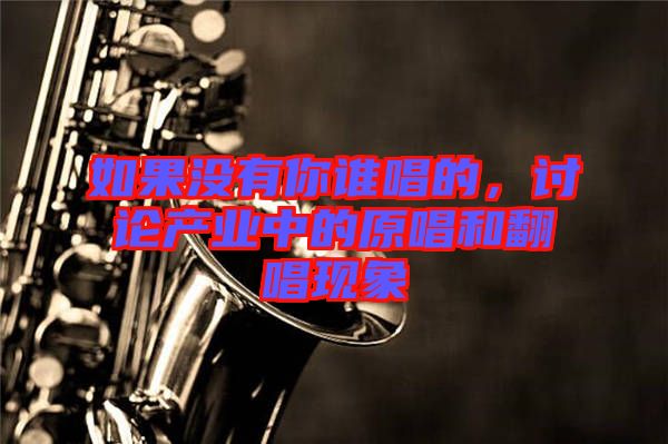 如果沒有你誰唱的，討論產業中的原唱和翻唱現象