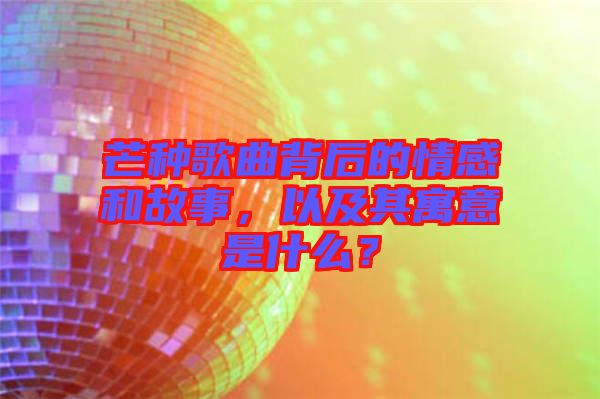 芒種歌曲背后的情感和故事，以及其寓意是什么？