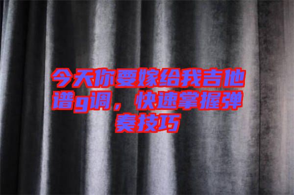 今天你要嫁給我吉他譜g調(diào)，快速掌握彈奏技巧
