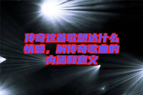 傳奇這首歌想達什么情感，解傳奇歌曲的內涵和意義