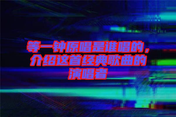 等一鐘原唱是誰唱的，介紹這首經典歌曲的演唱者