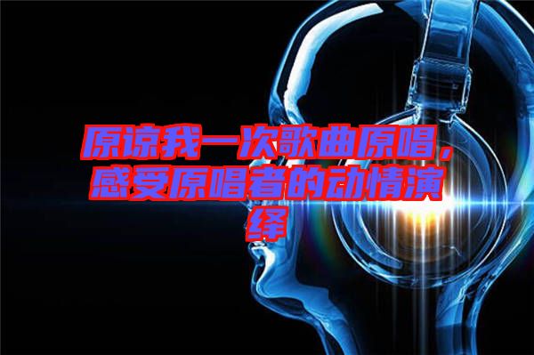 原諒我一次歌曲原唱，感受原唱者的動情演繹
