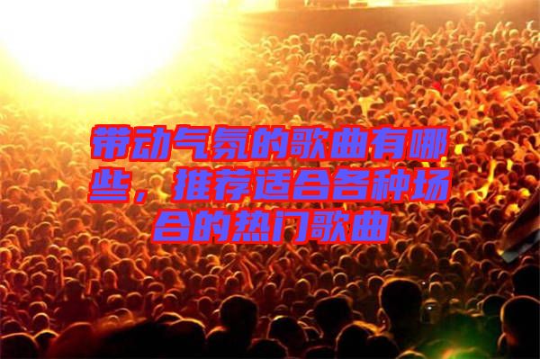 帶動氣氛的歌曲有哪些，推薦適合各種場合的熱門歌曲