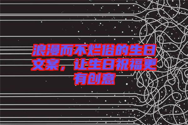 浪漫而不爛俗的生日文案，讓生日祝福更有創意