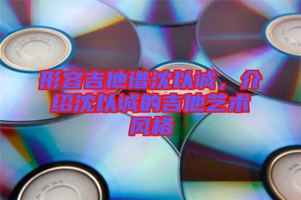 形容吉他譜沈以誠，介紹沈以誠的吉他藝術(shù)風(fēng)格