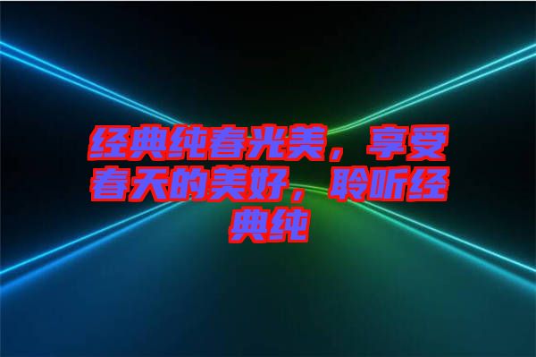 經(jīng)典純春光美，享受春天的美好，聆聽經(jīng)典純