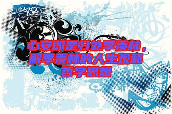心安即是歸處季羨林，解季羨林的人生觀和哲學思想